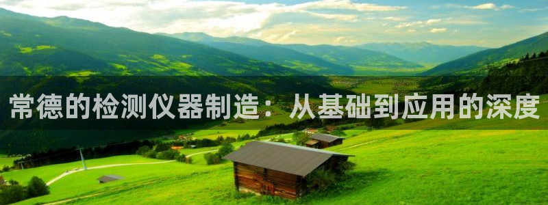 星欧娱乐黑科技是正规的吗：常德的检测仪器制造：从基础到应用的