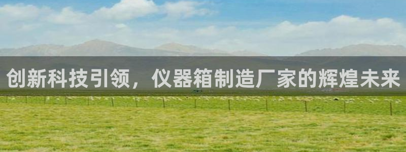 星辉娱乐进入欧联杯了吗：创新科技引领，仪器箱制造厂家的辉煌未