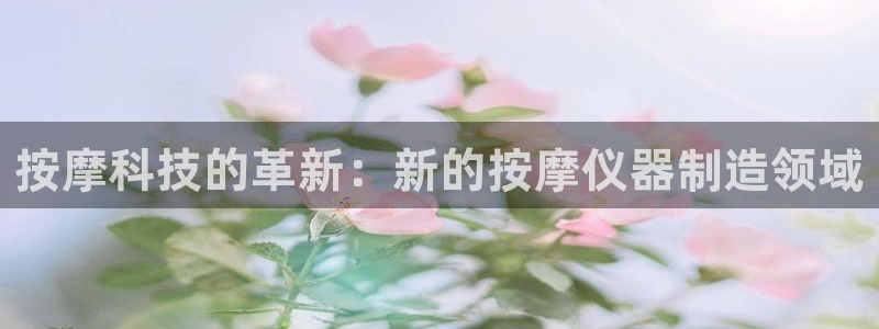 星娱乐online欧弟：按摩科技的革新：新的按摩仪器制造领域