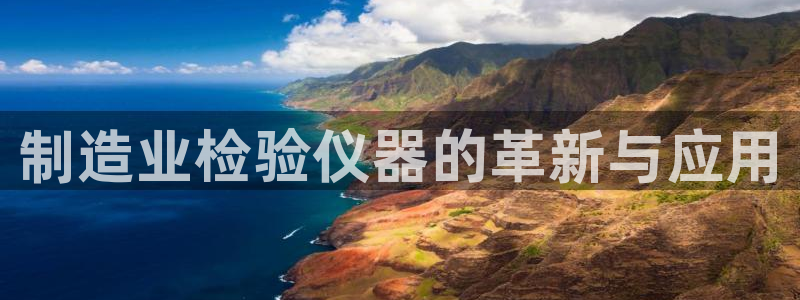 星欧娱乐开户：制造业检验仪器的革新与应用