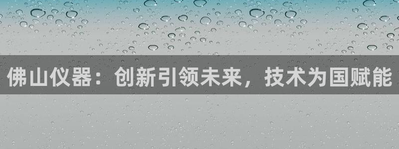 星欧娱乐官网在线登录：佛山仪器：创新引领未来，技术为国赋能