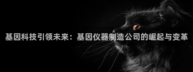 星欧娱乐平台靠谱吗：基因科技引领未来：基因仪器制造公司的崛起