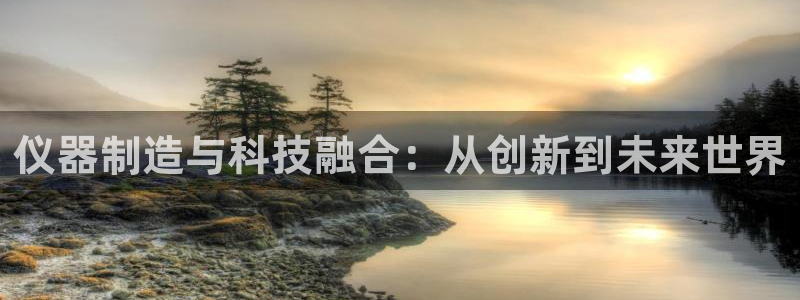 星辉娱乐进入欧联杯了吗：仪器制造与科技融合：从创新到未来世界