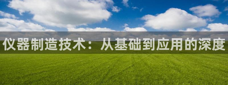 欧星开户娱乐：仪器制造技术：从基础到应用的深度